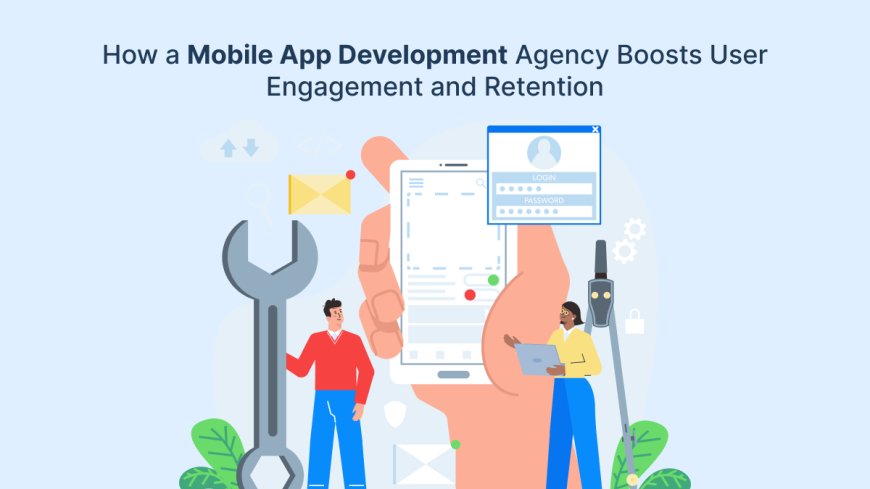 How a Mobile App Development Agency Boosts User Engagement and Retention?